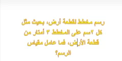 رسم مخطط لقطعة أرض بحيث مثل كل ٢سم على المخطط ٣ أمتار من قطعة الأرض فما عامل مقياس الرسم