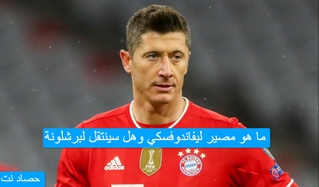 ما هو مصير ليفاندوفسكي وهل سينتقل لبرشلونة