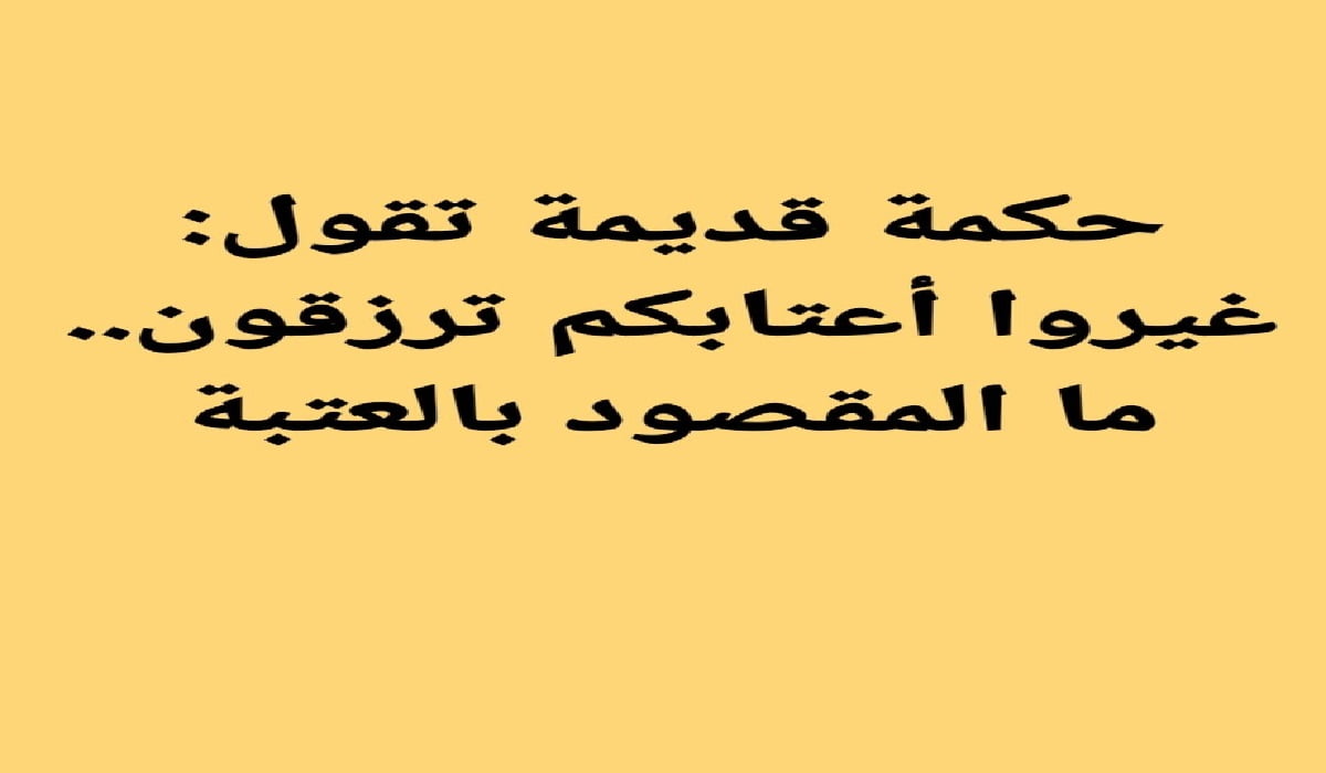 غيروا اعتابكم ترزقون ما المقصود بالعتبة